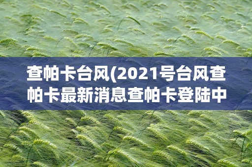 查帕卡台风(2021号台风查帕卡最新消息查帕卡登陆中国了吗)