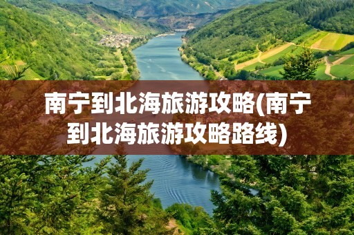 南宁到北海旅游攻略(南宁到北海旅游攻略路线)