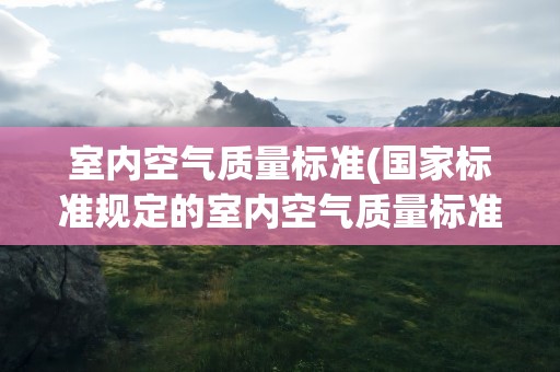 室内空气质量标准(国家标准规定的室内空气质量标准是多少)