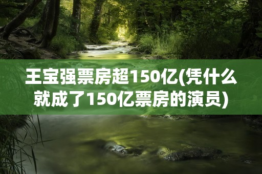 王宝强票房超150亿(凭什么就成了150亿票房的演员)