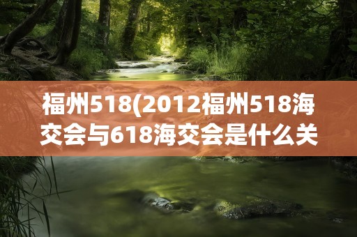 福州518(2012福州518海交会与618海交会是什么关系)