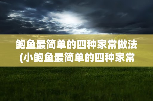 鲍鱼最简单的四种家常做法(小鲍鱼最简单的四种家常做法)