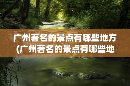 广州著名的景点有哪些地方(广州著名的景点有哪些地方英文)