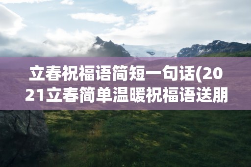 立春祝福语简短一句话(2021立春简单温暖祝福语送朋友)