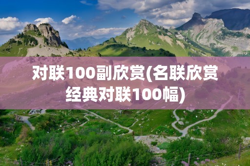 对联100副欣赏(名联欣赏经典对联100幅)