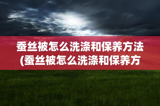 蚕丝被怎么洗涤和保养方法(蚕丝被怎么洗涤和保养方法是什么)