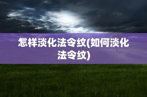 怎样淡化法令纹(如何淡化法令纹)