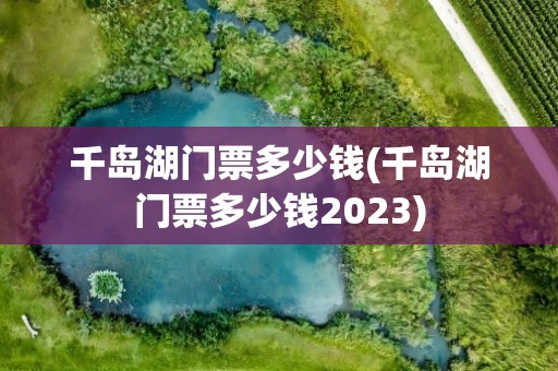 千岛湖门票多少钱(千岛湖门票多少钱2023)