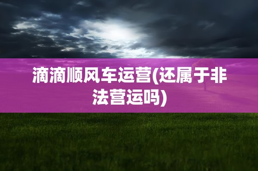 滴滴顺风车运营(还属于非法营运吗)