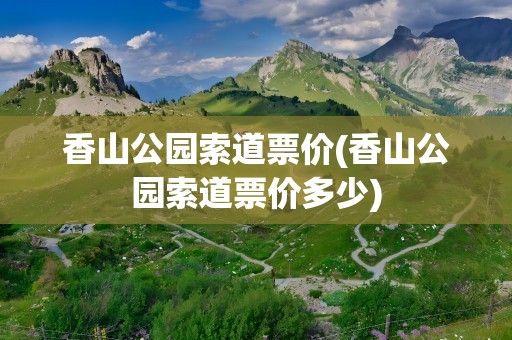 香山公园索道票价(香山公园索道票价多少)