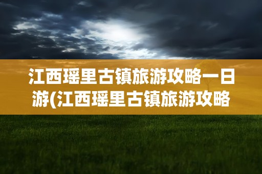 江西瑶里古镇旅游攻略一日游(江西瑶里古镇旅游攻略一日游路线)