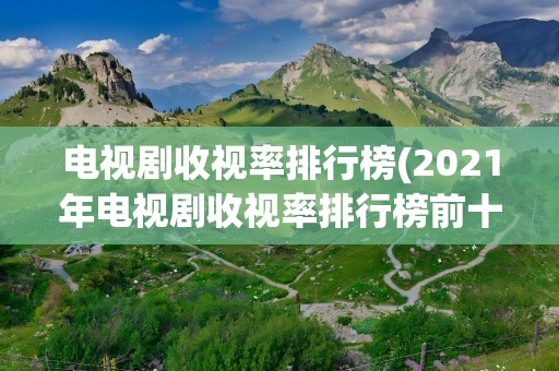 电视剧收视率排行榜(2021年电视剧收视率排行榜前十名)