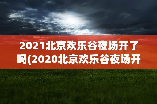 2021北京欢乐谷夜场开了吗(2020北京欢乐谷夜场开了吗)