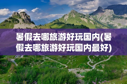 暑假去哪旅游好玩国内(暑假去哪旅游好玩国内最好)