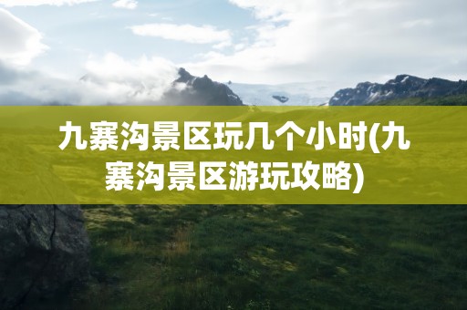 九寨沟景区玩几个小时(九寨沟景区游玩攻略)