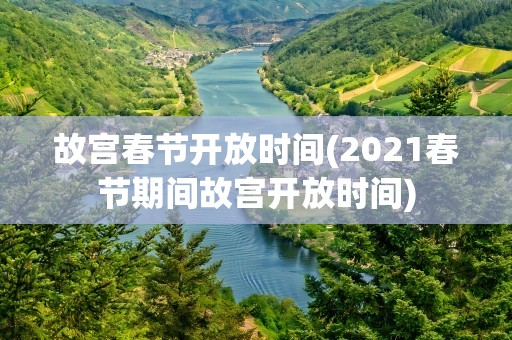 故宫春节开放时间(2021春节期间故宫开放时间)