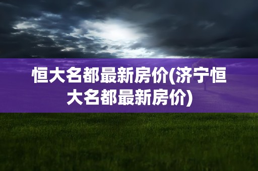 恒大名都最新房价(济宁恒大名都最新房价)