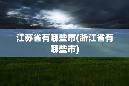 江苏省有哪些市(浙江省有哪些市)