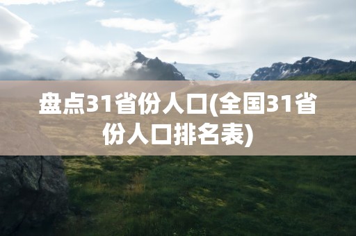 盘点31省份人口(全国31省份人口排名表)