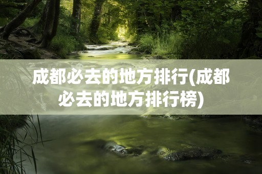 成都必去的地方排行(成都必去的地方排行榜)