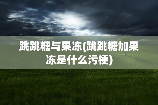 跳跳糖与果冻(跳跳糖加果冻是什么污梗)