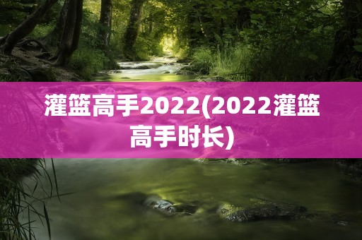 灌篮高手2022(2022灌篮高手时长)