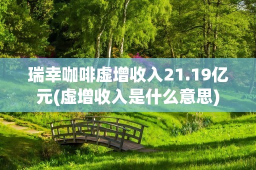 瑞幸咖啡虚增收入21.19亿元(虚增收入是什么意思)