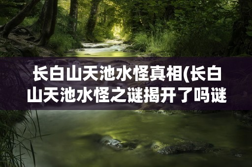 长白山天池水怪真相(长白山天池水怪之谜揭开了吗谜底是什么)