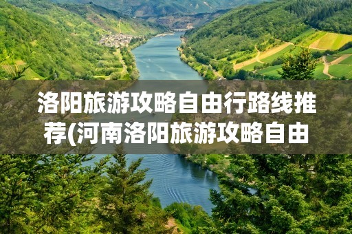 洛阳旅游攻略自由行路线推荐(河南洛阳旅游攻略自由行路线推荐)