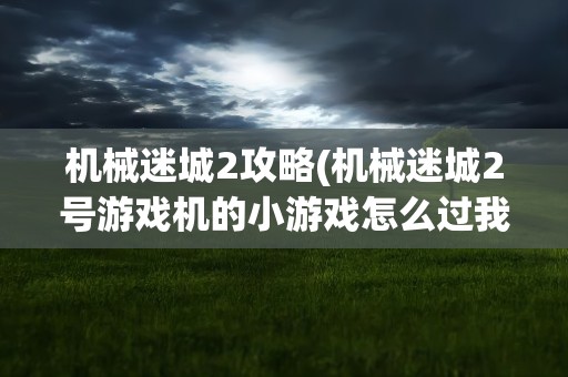 机械迷城2攻略(机械迷城2号游戏机的小游戏怎么过我要图解)