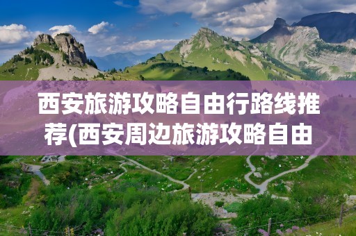 西安旅游攻略自由行路线推荐(西安周边旅游攻略自由行路线推荐)