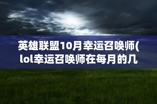 英雄联盟10月幸运召唤师(lol幸运召唤师在每月的几号开始什么时候结束)