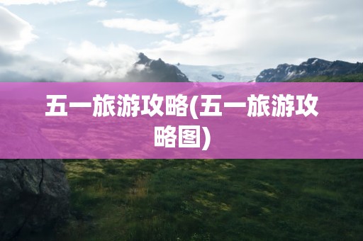 五一旅游攻略(五一旅游攻略图)