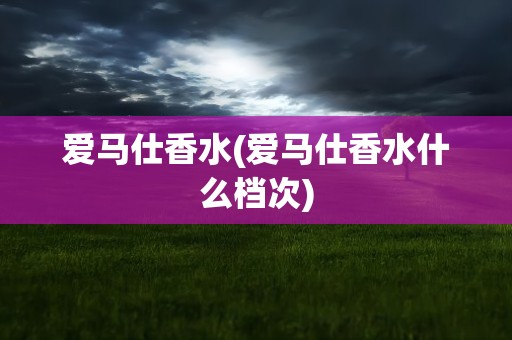 爱马仕香水(爱马仕香水什么档次)