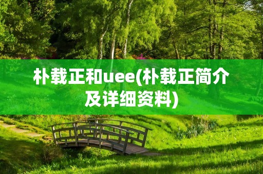 朴载正和uee(朴载正简介及详细资料)