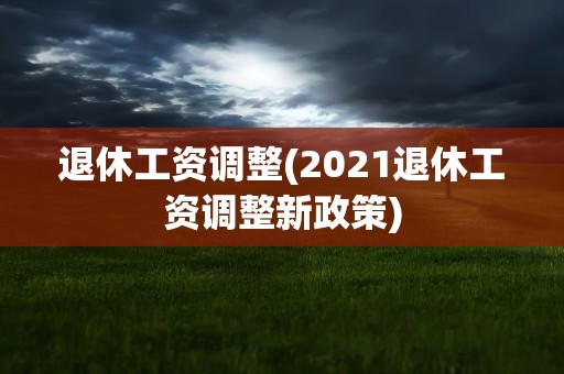 退休工资调整(2021退休工资调整新政策)