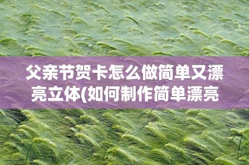 父亲节贺卡怎么做简单又漂亮立体(如何制作简单漂亮的父亲节贺卡立体)