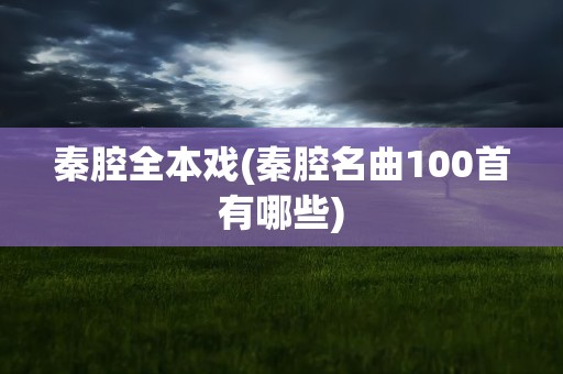 秦腔全本戏(秦腔名曲100首有哪些)