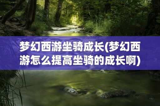 梦幻西游坐骑成长(梦幻西游怎么提高坐骑的成长啊)