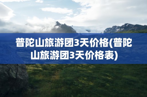 普陀山旅游团3天价格(普陀山旅游团3天价格表)