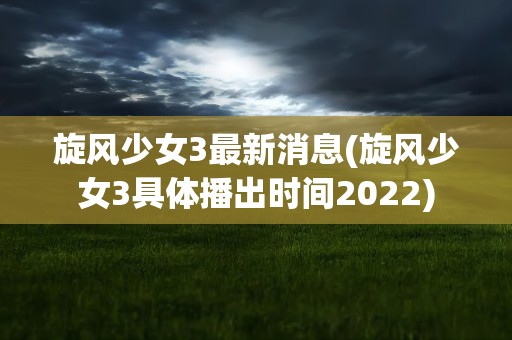 旋风少女3最新消息(旋风少女3具体播出时间2022)