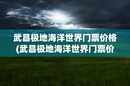 武昌极地海洋世界门票价格(武昌极地海洋世界门票价格查询)