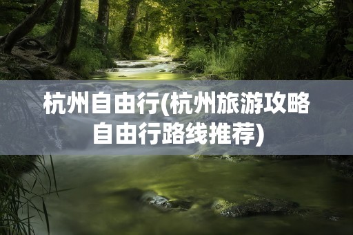 杭州自由行(杭州旅游攻略自由行路线推荐)