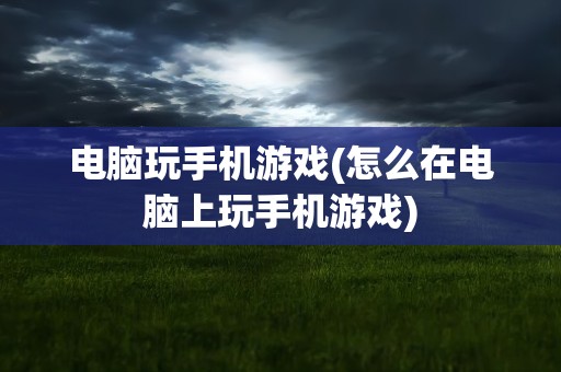 电脑玩手机游戏(怎么在电脑上玩手机游戏)