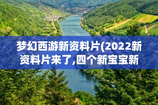 梦幻西游新资料片(2022新资料片来了,四个新宝宝新帮战)