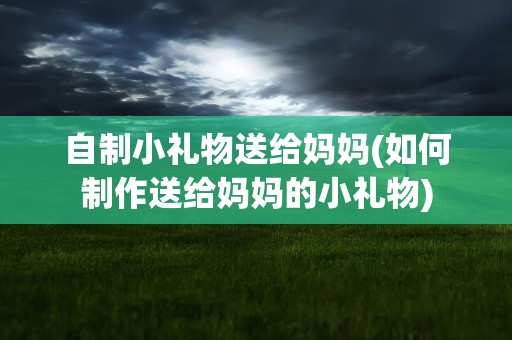 自制小礼物送给妈妈(如何制作送给妈妈的小礼物)