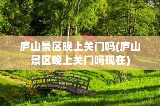 庐山景区晚上关门吗(庐山景区晚上关门吗现在)