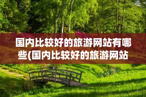 国内比较好的旅游网站有哪些(国内比较好的旅游网站有哪些地方)