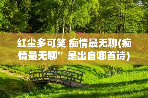 红尘多可笑 痴情最无聊(痴情最无聊”是出自哪首诗)