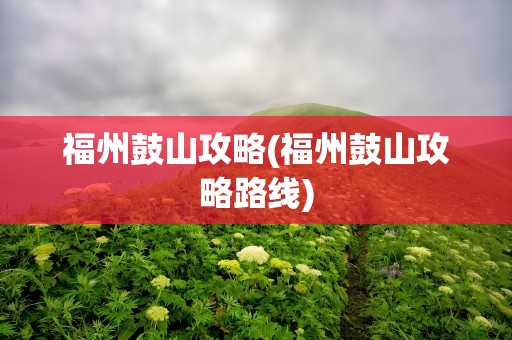 福州鼓山攻略(福州鼓山攻略路线)